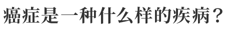 癌症是一种什么样的疾病？